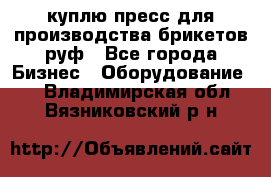 куплю пресс для производства брикетов руф - Все города Бизнес » Оборудование   . Владимирская обл.,Вязниковский р-н